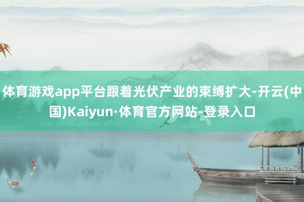 体育游戏app平台跟着光伏产业的束缚扩大-开云(中国)Kaiyun·体育官方网站-登录入口