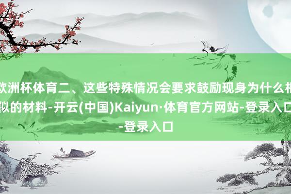 欧洲杯体育二、这些特殊情况会要求鼓励现身为什么相似的材料-开云(中国)Kaiyun·体育官方网站-登录入口