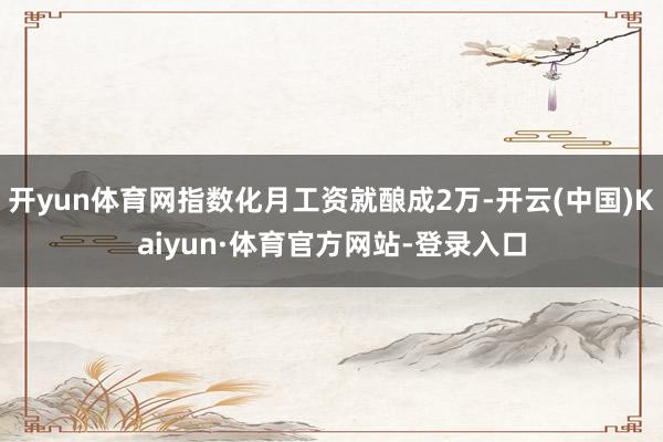 开yun体育网指数化月工资就酿成2万-开云(中国)Kaiyun·体育官方网站-登录入口