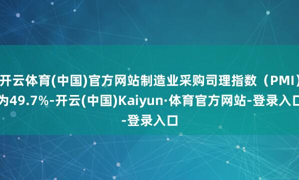 开云体育(中国)官方网站制造业采购司理指数（PMI）为49.7%-开云(中国)Kaiyun·体育官方网站-登录入口
