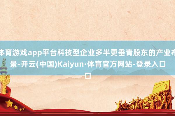 体育游戏app平台科技型企业多半更垂青股东的产业布景-开云(中国)Kaiyun·体育官方网站-登录入口