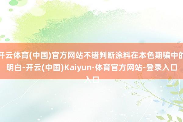 开云体育(中国)官方网站不错判断涂料在本色期骗中的明白-开云(中国)Kaiyun·体育官方网站-登录入口