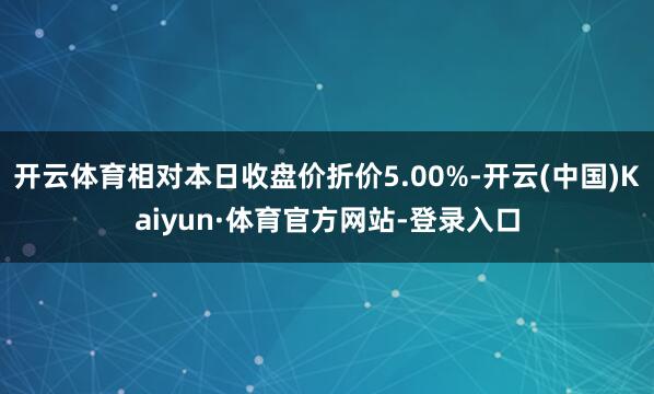 开云体育相对本日收盘价折价5.00%-开云(中国)Kaiyun·体育官方网站-登录入口