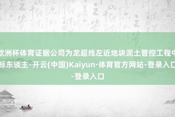 欧洲杯体育证据公司为龙超线左近地块泥土管控工程中标东谈主-开云(中国)Kaiyun·体育官方网站-登录入口