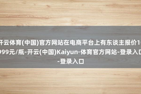 开云体育(中国)官方网站在电商平台上有东谈主报价10999元/瓶-开云(中国)Kaiyun·体育官方网站-登录入口