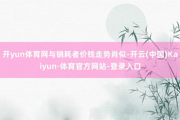 开yun体育网与销耗者价钱走势肖似-开云(中国)Kaiyun·体育官方网站-登录入口