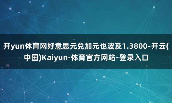 开yun体育网好意思元兑加元也波及1.3800-开云(中国)Kaiyun·体育官方网站-登录入口