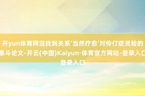 开yun体育网没找到关系‘当然疗愈’对伶仃症灵验的泰斗论文-开云(中国)Kaiyun·体育官方网站-登录入口