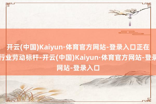 开云(中国)Kaiyun·体育官方网站-登录入口正在重塑行业劳动标杆-开云(中国)Kaiyun·体育官方网站-登录入口