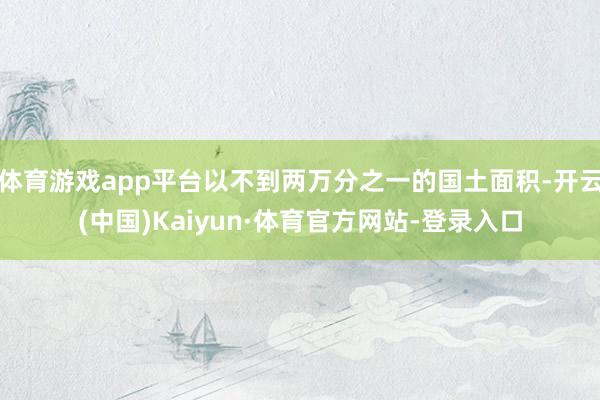 体育游戏app平台以不到两万分之一的国土面积-开云(中国)Kaiyun·体育官方网站-登录入口