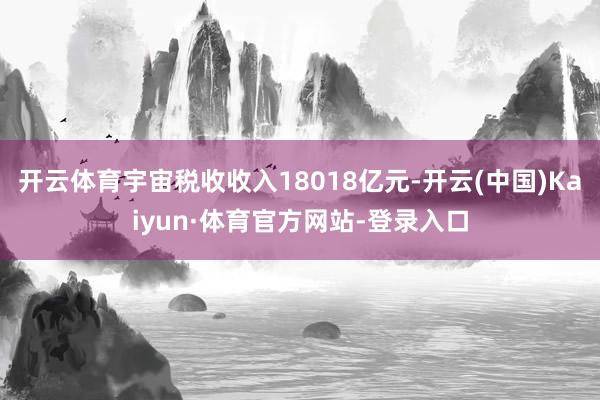 开云体育宇宙税收收入18018亿元-开云(中国)Kaiyun·体育官方网站-登录入口