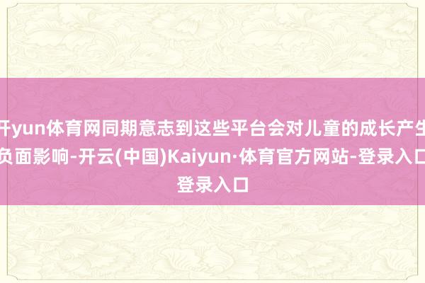 开yun体育网同期意志到这些平台会对儿童的成长产生负面影响-开云(中国)Kaiyun·体育官方网站-登录入口