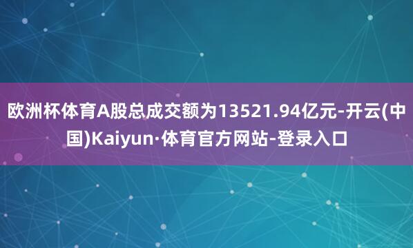 欧洲杯体育A股总成交额为13521.94亿元-开云(中国)Kaiyun·体育官方网站-登录入口