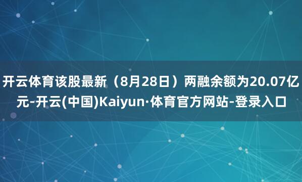 开云体育该股最新（8月28日）两融余额为20.07亿元-开云(中国)Kaiyun·体育官方网站-登录入口