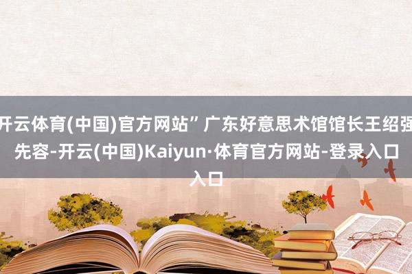 开云体育(中国)官方网站”广东好意思术馆馆长王绍强先容-开云(中国)Kaiyun·体育官方网站-登录入口