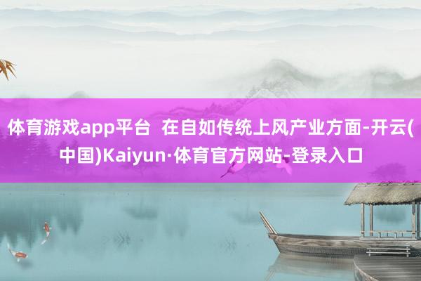 体育游戏app平台  在自如传统上风产业方面-开云(中国)Kaiyun·体育官方网站-登录入口