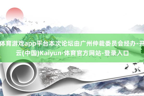 体育游戏app平台本次论坛由广州仲裁委员会经办-开云(中国)Kaiyun·体育官方网站-登录入口