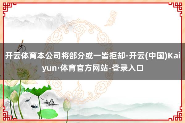 开云体育本公司将部分或一皆拒却-开云(中国)Kaiyun·体育官方网站-登录入口