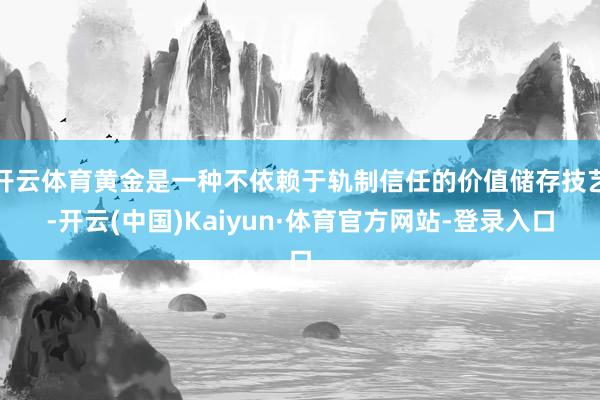 开云体育黄金是一种不依赖于轨制信任的价值储存技艺-开云(中国)Kaiyun·体育官方网站-登录入口