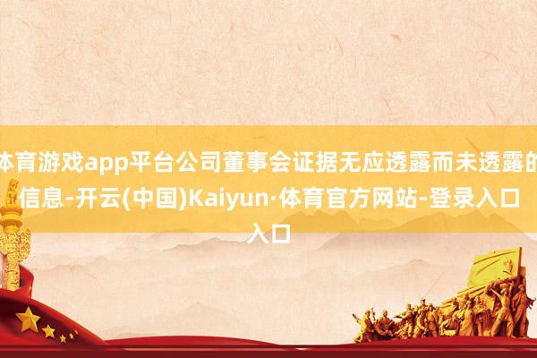 体育游戏app平台公司董事会证据无应透露而未透露的信息-开云(中国)Kaiyun·体育官方网站-登录入口
