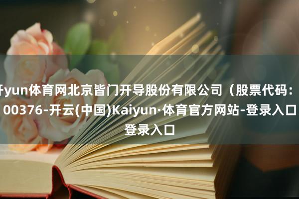 开yun体育网北京皆门开导股份有限公司(股票代码:600376-开云(中国)Kaiyun·体育官方网站-登录入口