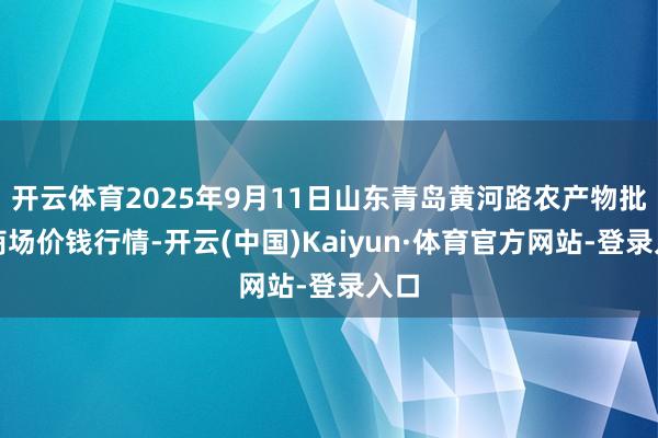 开云体育2025年9月11日山东青岛黄河路农产物批发商场价钱行情-开云(中国)Kaiyun·体育官方网站-登录入口