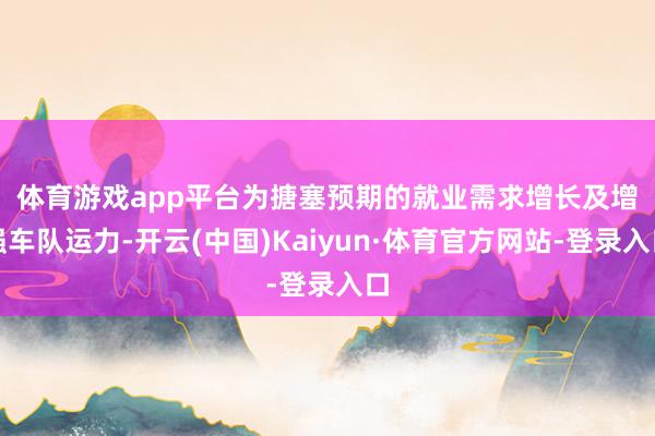 体育游戏app平台　　为搪塞预期的就业需求增长及增强车队运力-开云(中国)Kaiyun·体育官方网站-登录入口