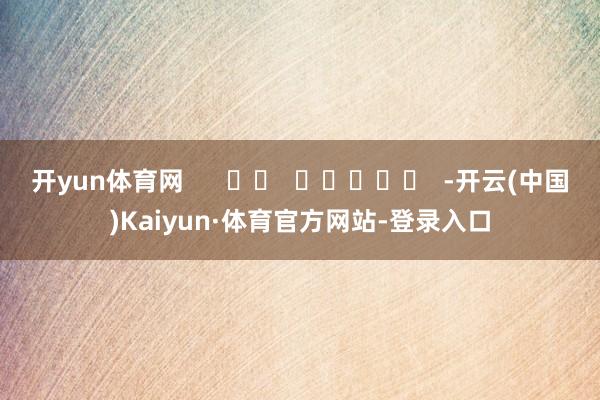 开yun体育网      		  					  -开云(中国)Kaiyun·体育官方网站-登录入口