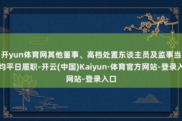 开yun体育网其他董事、高档处置东谈主员及监事当今均平日履职-开云(中国)Kaiyun·体育官方网站-登录入口