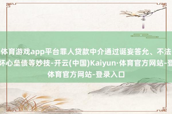 体育游戏app平台罪人贷款中介通过诞妄答允、不法包装、坏心垒债等妙技-开云(中国)Kaiyun·体育官方网站-登录入口